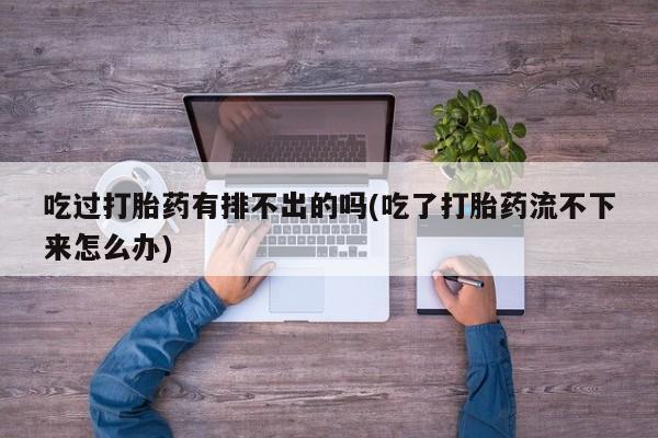 网上卖流产药联系方式，吃过打胎药有排不出的吗(吃了打胎药流不下来怎么办)