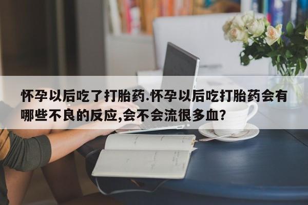 网上卖流产药联系方式，怀孕以后吃了打胎药.怀孕以后吃打胎药会有哪些不良的反应,会不会流很多血？
