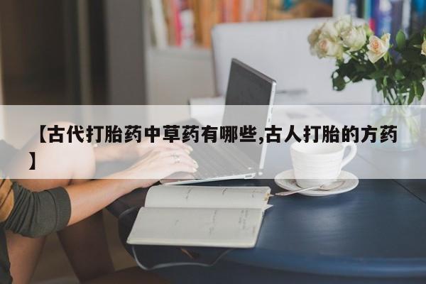 网上卖流产药联系方式，【古代打胎药中草药有哪些,古人打胎的方药】