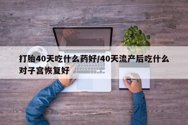网上卖流产药联系方式，打胎40天吃什么药好/40天流产后吃什么对子宫恢复好