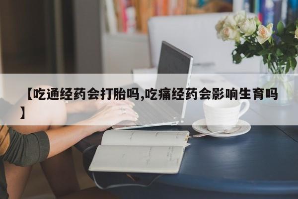 网上卖流产药联系方式，【吃通经药会打胎吗,吃痛经药会影响生育吗】
