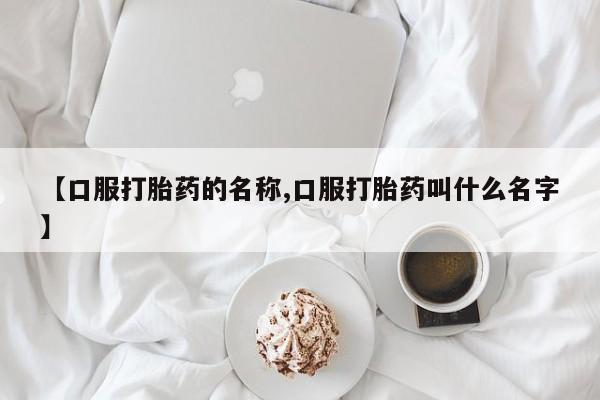 网上卖流产药联系方式，【口服打胎药的名称,口服打胎药叫什么名字】