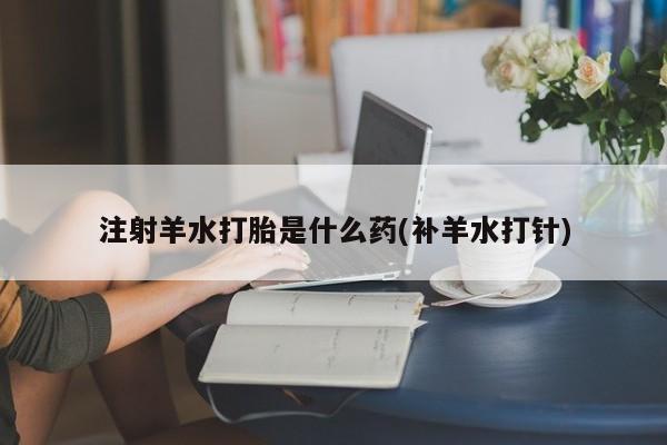 网上卖流产药联系方式，注射羊水打胎是什么药(补羊水打针)