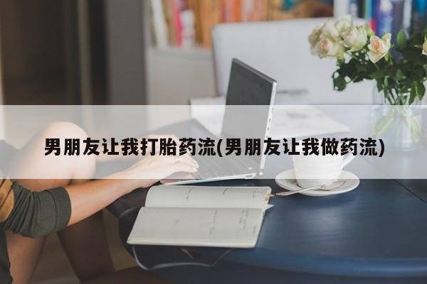 网上卖流产药联系方式，男朋友让我打胎药流(男朋友让我做药流)