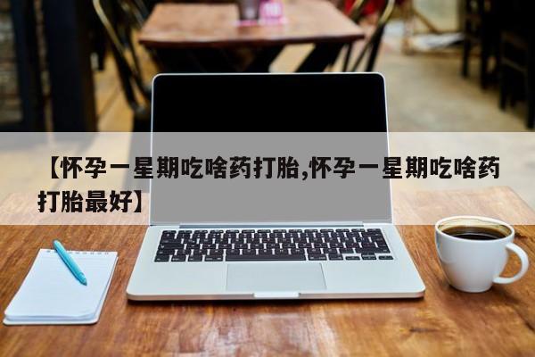 网上卖流产药联系方式，【怀孕一星期吃啥药打胎,怀孕一星期吃啥药打胎最好】