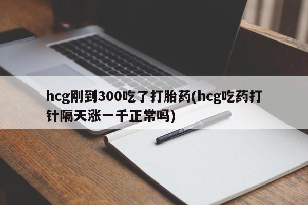 网上卖流产药联系方式，hcg刚到300吃了打胎药(hcg吃药打针隔天涨一千正常吗)