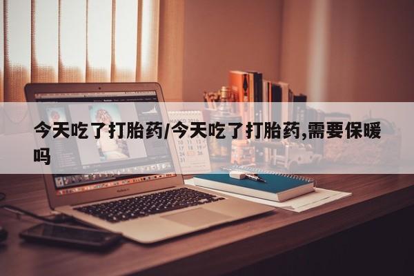 网上卖流产药联系方式，今天吃了打胎药/今天吃了打胎药,需要保暖吗