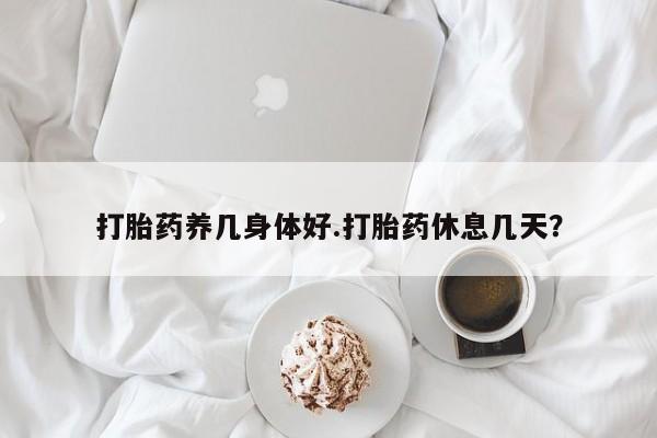 网上卖流产药联系方式，打胎药养几身体好.打胎药休息几天？