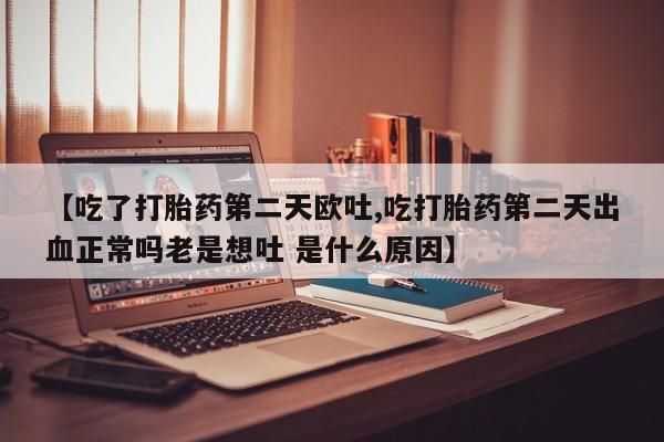 网上卖流产药联系方式，【吃了打胎药第二天欧吐,吃打胎药第二天出血正常吗老是想吐 是什么原因】