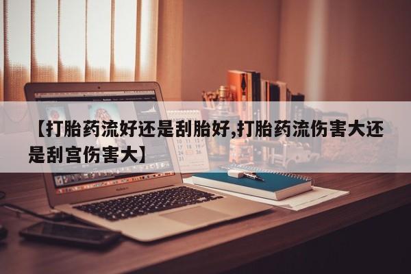 网上卖流产药联系方式，【打胎药流好还是刮胎好,打胎药流伤害大还是刮宫伤害大】