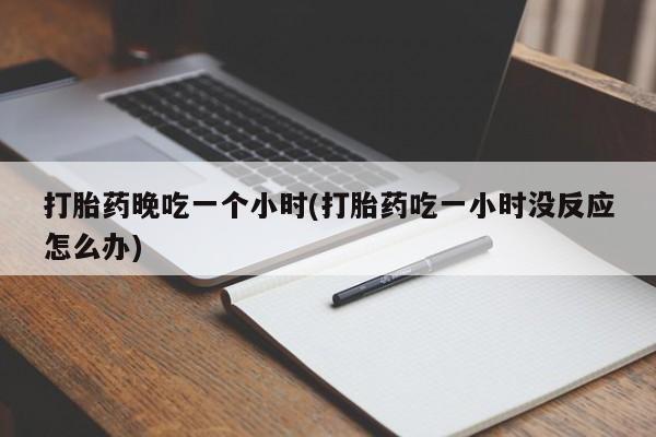 网上卖流产药联系方式，打胎药晚吃一个小时(打胎药吃一小时没反应怎么办)