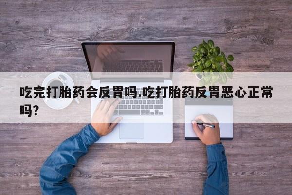 网上卖流产药联系方式，吃完打胎药会反胃吗.吃打胎药反胃恶心正常吗？