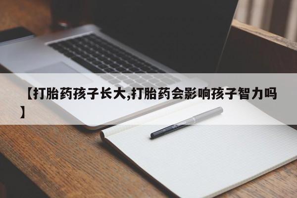 网上卖流产药联系方式，【打胎药孩子长大,打胎药会影响孩子智力吗】