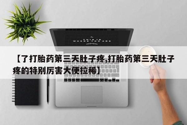 网上卖流产药联系方式，【了打胎药第三天肚子疼,打胎药第三天肚子疼的特别厉害大便拉稀】