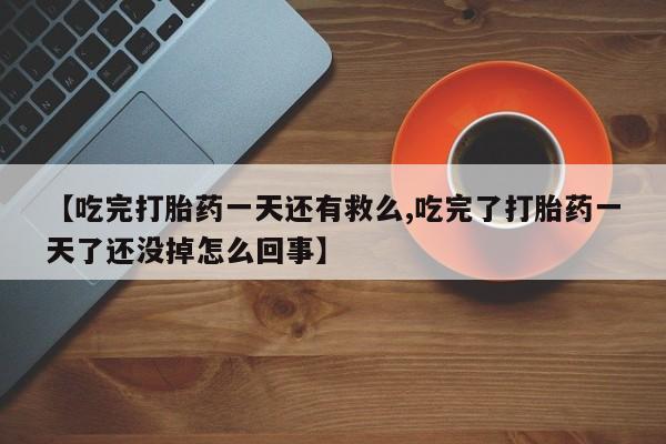网上卖流产药联系方式，【吃完打胎药一天还有救么,吃完了打胎药一天了还没掉怎么回事】