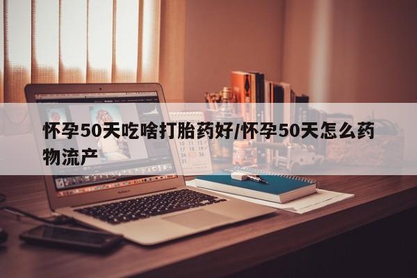 网上卖流产药联系方式，怀孕50天吃啥打胎药好/怀孕50天怎么药物流产