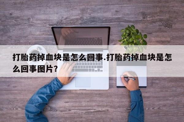 网上卖流产药联系方式，打胎药掉血块是怎么回事.打胎药掉血块是怎么回事图片？