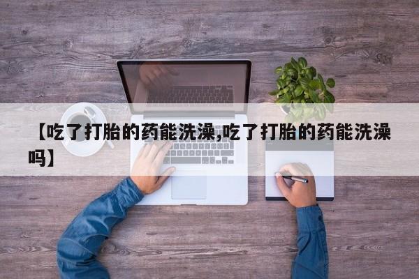 网上卖流产药联系方式，【吃了打胎的药能洗澡,吃了打胎的药能洗澡吗】
