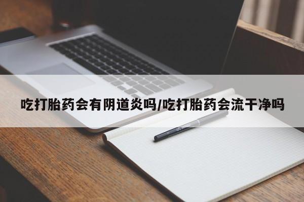 网上卖流产药联系方式，吃打胎药会有阴道炎吗/吃打胎药会流干净吗