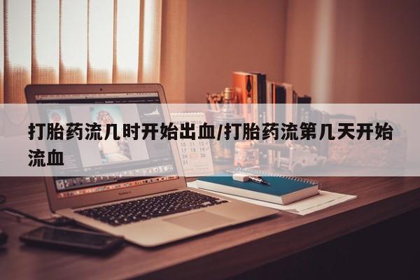 网上卖流产药联系方式，打胎药流几时开始出血/打胎药流第几天开始流血