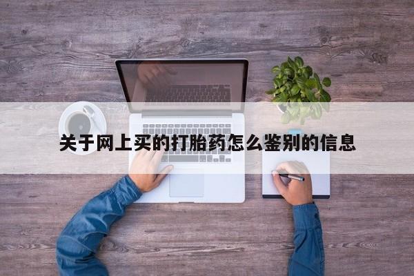 网上卖流产药联系方式，关于网上买的打胎药怎么鉴别的信息