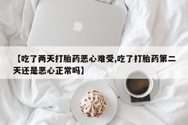 网上卖流产药联系方式，【吃了两天打胎药恶心难受,吃了打胎药第二天还是恶心正常吗】