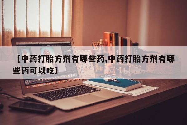 网上卖流产药联系方式，【中药打胎方剂有哪些药,中药打胎方剂有哪些药可以吃】