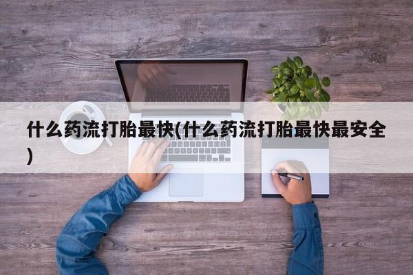 网上卖流产药联系方式，什么药流打胎最快(什么药流打胎最快最安全)