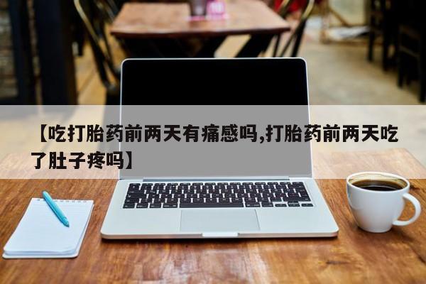 网上卖流产药联系方式，【吃打胎药前两天有痛感吗,打胎药前两天吃了肚子疼吗】