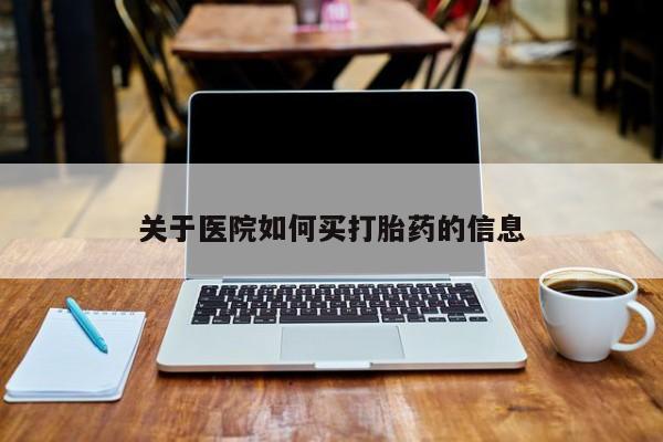 网上卖流产药联系方式，关于医院如何买打胎药的信息