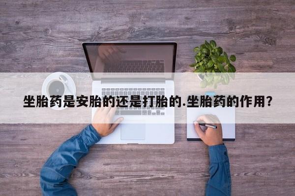 网上卖流产药联系方式，坐胎药是安胎的还是打胎的.坐胎药的作用？