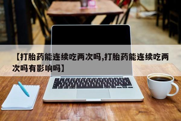 网上卖流产药联系方式，【打胎药能连续吃两次吗,打胎药能连续吃两次吗有影响吗】