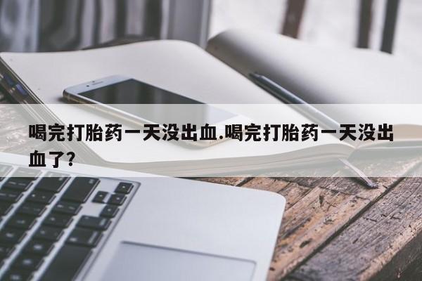 网上卖流产药联系方式，喝完打胎药一天没出血.喝完打胎药一天没出血了？