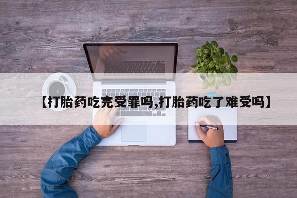 网上卖流产药联系方式，【打胎药吃完受罪吗,打胎药吃了难受吗】