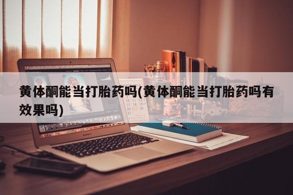 网上卖流产药联系方式，黄体酮能当打胎药吗(黄体酮能当打胎药吗有效果吗)