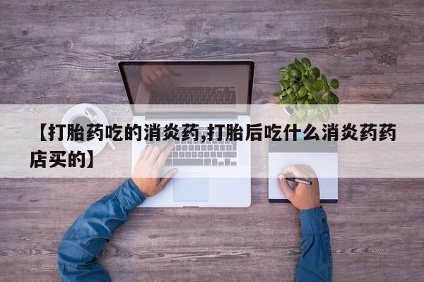 网上卖流产药联系方式，【打胎药吃的消炎药,打胎后吃什么消炎药药店买的】