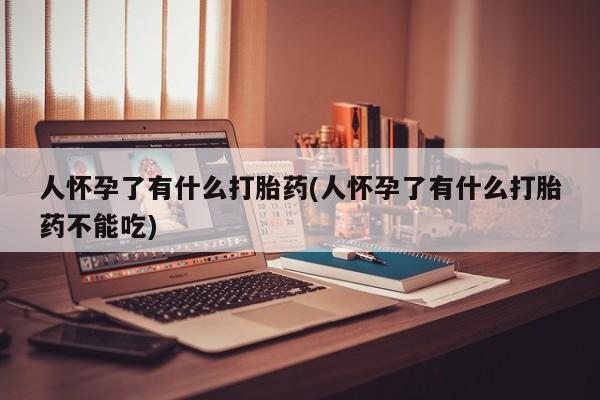 网上卖流产药联系方式，人怀孕了有什么打胎药(人怀孕了有什么打胎药不能吃)