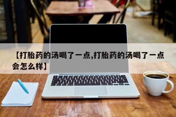 网上卖流产药联系方式，【打胎药的汤喝了一点,打胎药的汤喝了一点会怎么样】