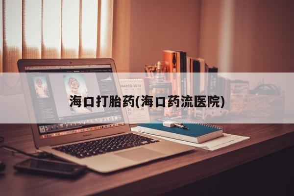 网上卖流产药联系方式，海口打胎药(海口药流医院)