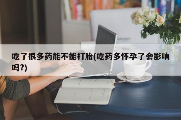 网上卖流产药联系方式，吃了很多药能不能打胎(吃药多怀孕了会影响吗?)