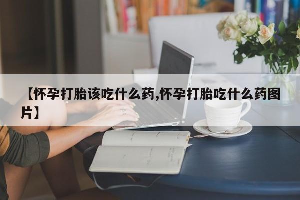网上卖流产药联系方式，【怀孕打胎该吃什么药,怀孕打胎吃什么药图片】