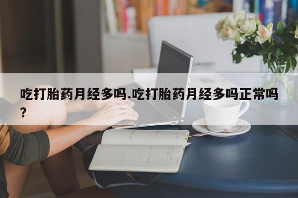 网上卖流产药联系方式，吃打胎药月经多吗.吃打胎药月经多吗正常吗？