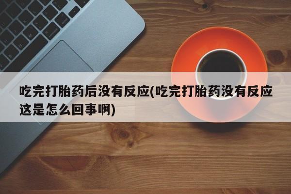 网上卖流产药联系方式，吃完打胎药后没有反应(吃完打胎药没有反应这是怎么回事啊)