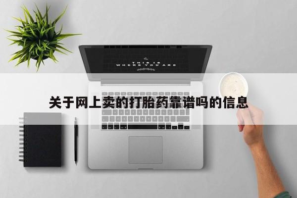 网上卖流产药联系方式，关于网上卖的打胎药靠谱吗的信息
