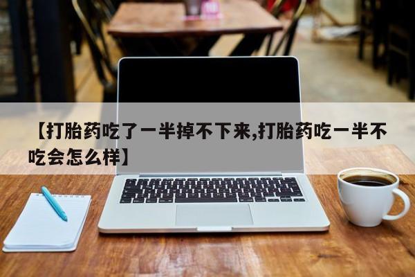 网上卖流产药联系方式，【打胎药吃了一半掉不下来,打胎药吃一半不吃会怎么样】