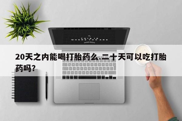 网上卖流产药联系方式，20天之内能喝打胎药么.二十天可以吃打胎药吗？