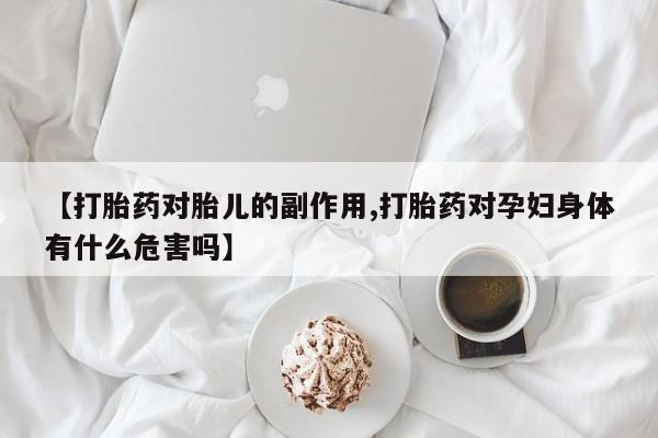 网上卖流产药联系方式，【打胎药对胎儿的副作用,打胎药对孕妇身体有什么危害吗】
