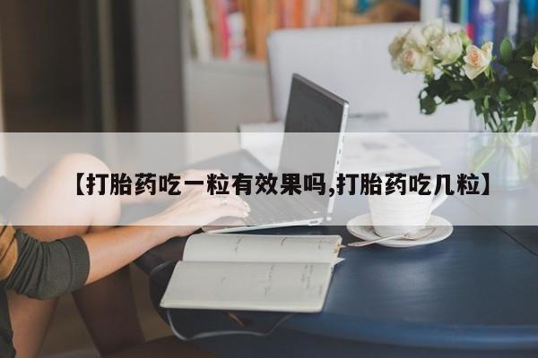 网上卖流产药联系方式，【打胎药吃一粒有效果吗,打胎药吃几粒】