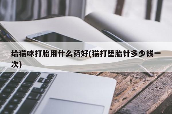 网上卖流产药联系方式，给猫咪打胎用什么药好(猫打堕胎针多少钱一次)