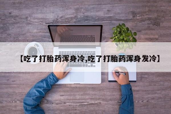 网上卖流产药联系方式，【吃了打胎药浑身冷,吃了打胎药浑身发冷】